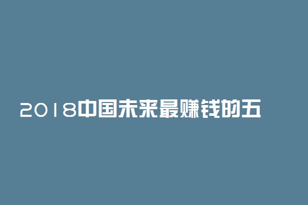 2018中国未来最赚钱的五大行业有哪些