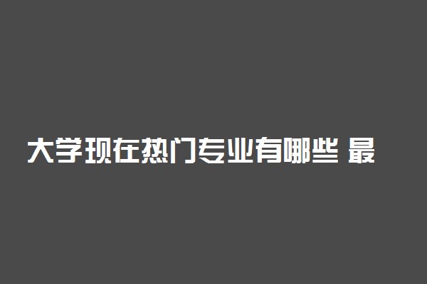 大学现在热门专业有哪些 最好就业的专业