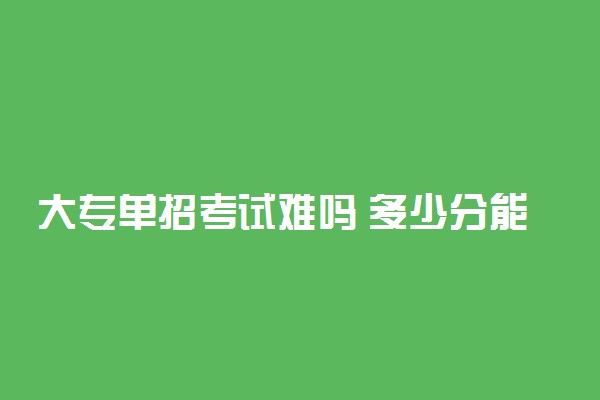 大专单招考试难吗 多少分能过
