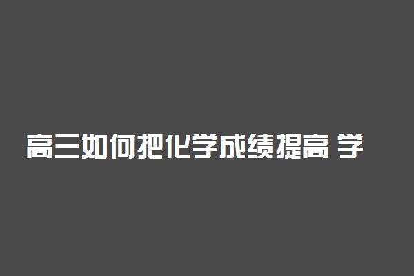 高三如何把化学成绩提高 学好化学的方法