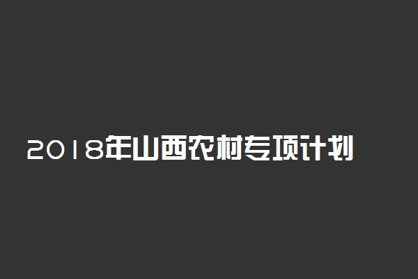 2018年山西农村专项计划报名时间及条件