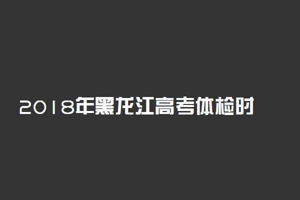 2018年黑龙江高考体检时间及地点