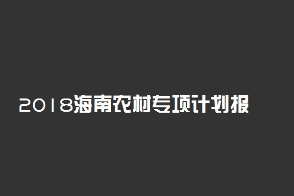 2018海南农村专项计划报名时间及条件