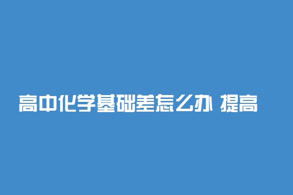 高中化学基础差怎么办 提高化学成绩的方法