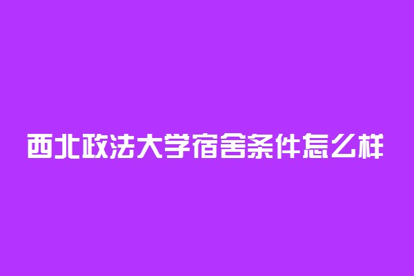 西北政法大学宿舍条件怎么样 好不好