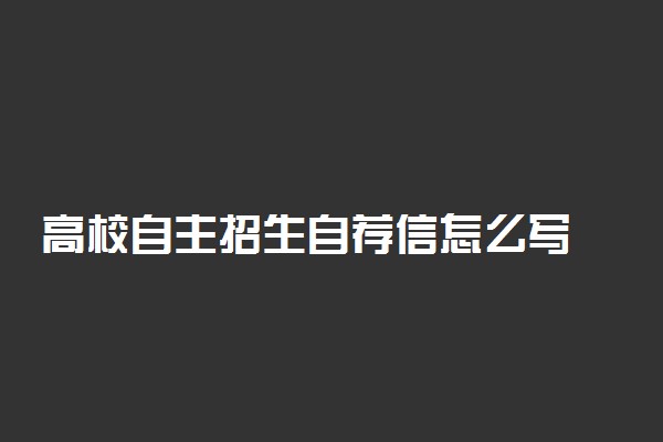 高校自主招生自荐信怎么写 有哪些写作技巧