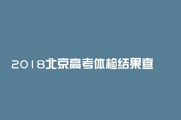 2018北京高考体检结果查询时间及方式
