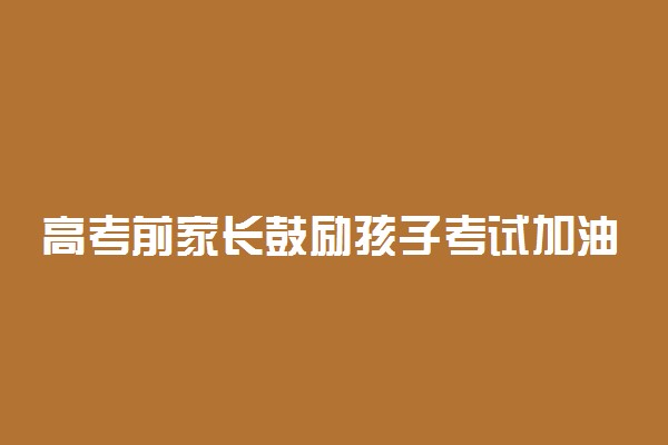 高考前家长鼓励孩子考试加油的话