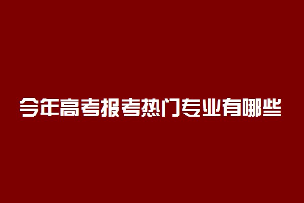 今年高考报考热门专业有哪些