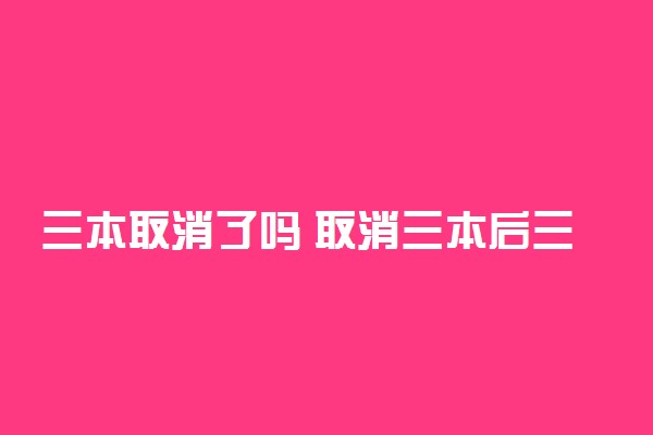 三本取消了吗 取消三本后三本生怎么办