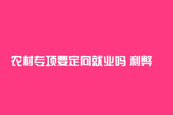 农村专项要定向就业吗 利弊有哪些