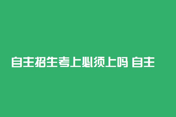 自主招生考上必须上吗 自主招生的利弊有哪些