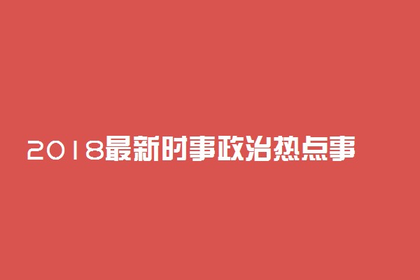 2018最新时事政治热点事件 必备新闻素材