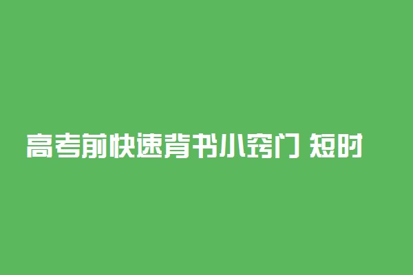 高考前快速背书小窍门 短时间内怎样有效记忆