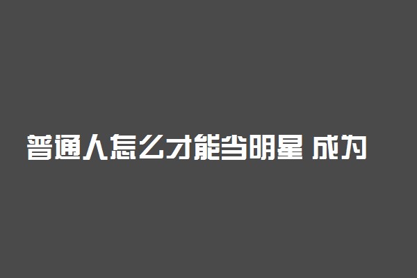 普通人怎么才能当明星 成为明星需要什么条件