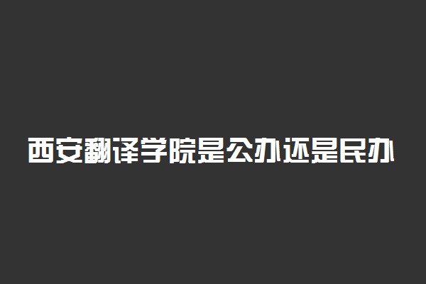 西安翻译学院是公办还是民办