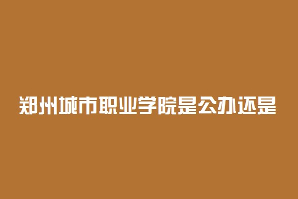 郑州城市职业学院是公办还是民办