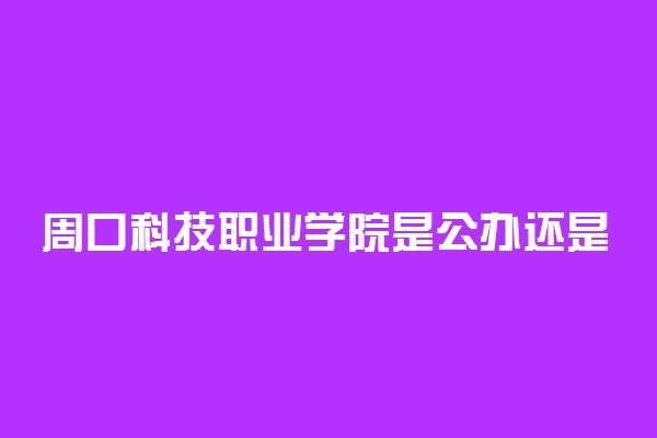 周口科技职业学院是公办还是民办