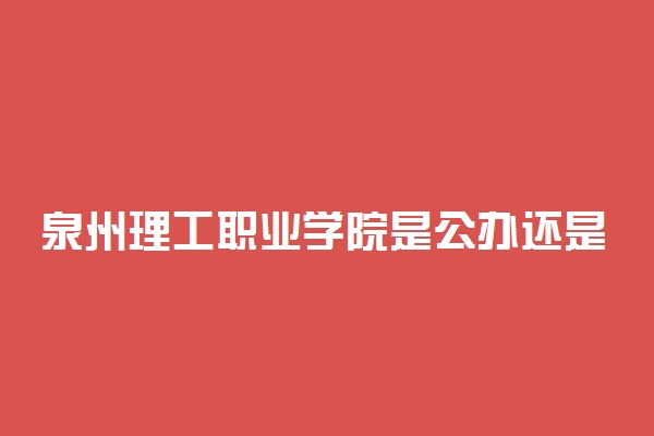 泉州理工职业学院是公办还是民办