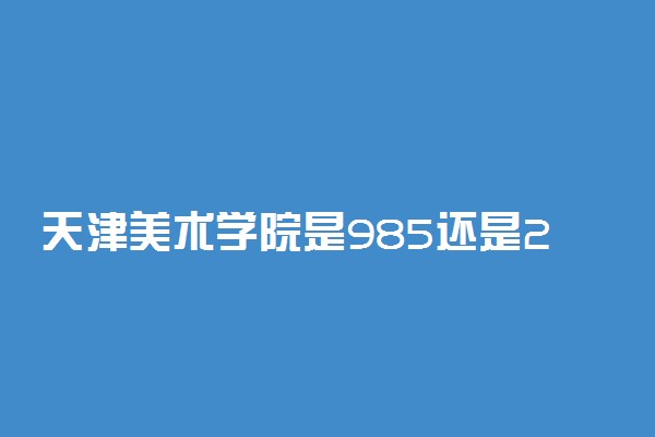 天津美术学院是985还是211