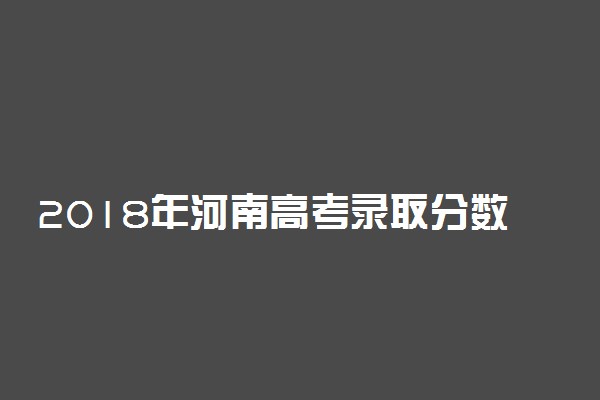 2018年河南高考录取分数线 2018河南专科分数线_文科理科