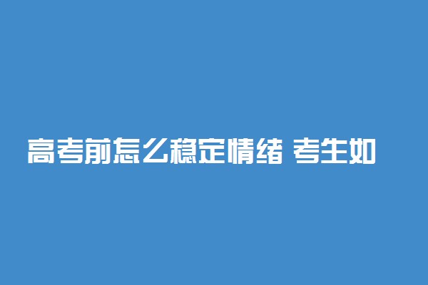 高考前怎么稳定情绪 考生如何消除紧张焦虑