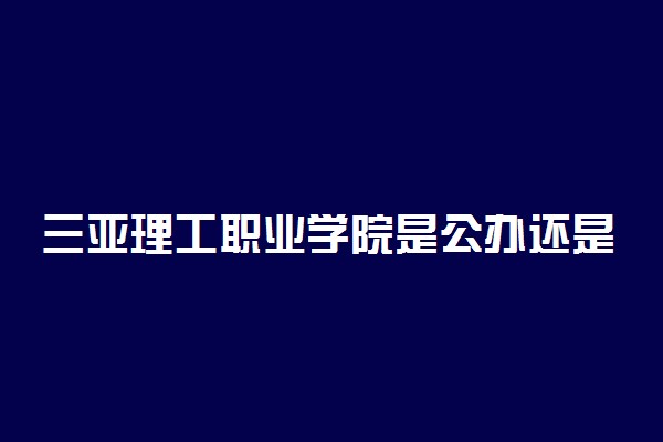 三亚理工职业学院是公办还是民办