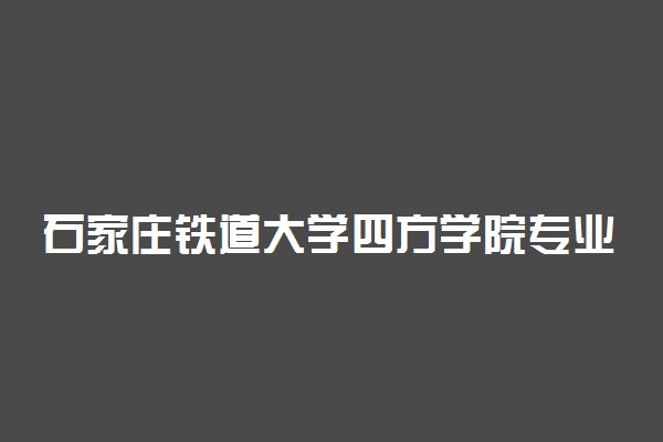 石家庄铁道大学四方学院专业排名 最好的专业有哪些