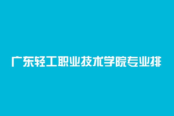 广东轻工职业技术学院专业排名 最好的专业有哪些