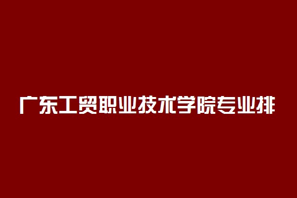 广东工贸职业技术学院专业排名 最好的专业有哪些