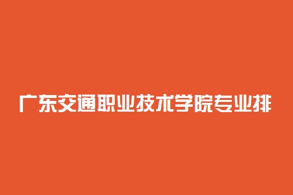 广东交通职业技术学院专业排名 最好的专业有哪些