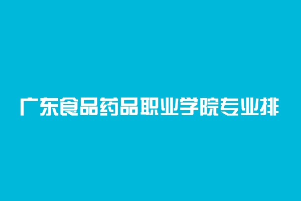 广东食品药品职业学院专业排名 最好的专业有哪些