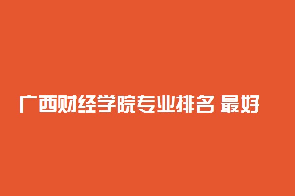 广西财经学院专业排名 最好的专业有哪些