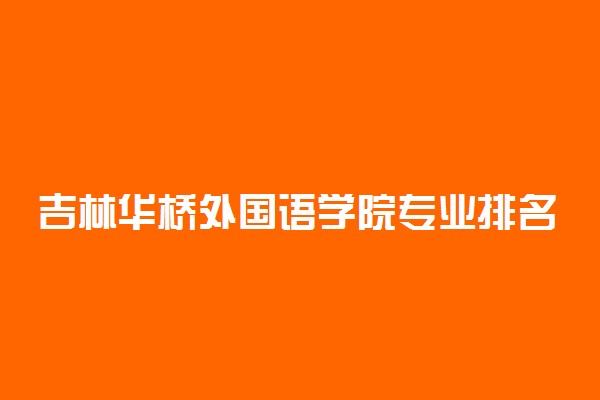 吉林华桥外国语学院专业排名 最好的专业有哪些