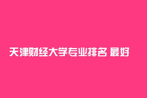 天津财经大学专业排名 最好的专业有哪些