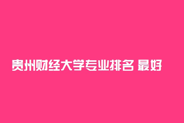 贵州财经大学专业排名 最好的专业有哪些