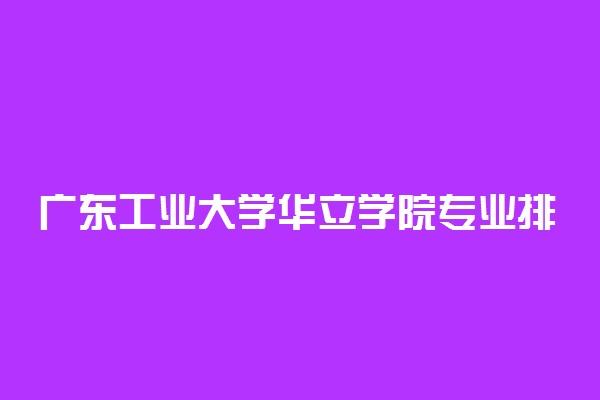 广东工业大学华立学院专业排名 最好的专业有哪些