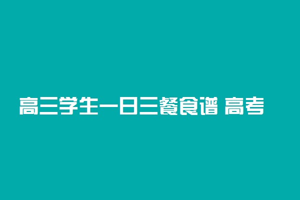 高三学生一日三餐食谱 高考生吃什么好