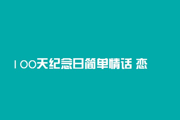 100天纪念日简单情话 恋爱一百天纪念短句