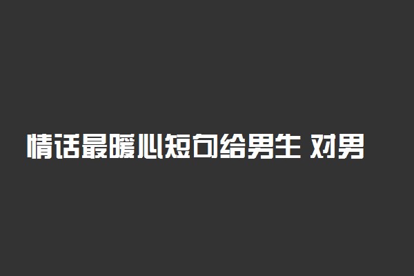 情话最暖心短句给男生 对男朋友说的暖心的话