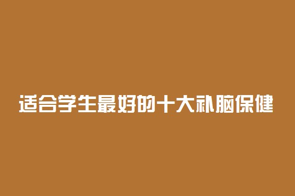 适合学生最好的十大补脑保健品有哪些