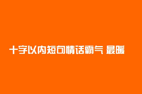 十字以内短句情话霸气 最暖心的简短暖心话