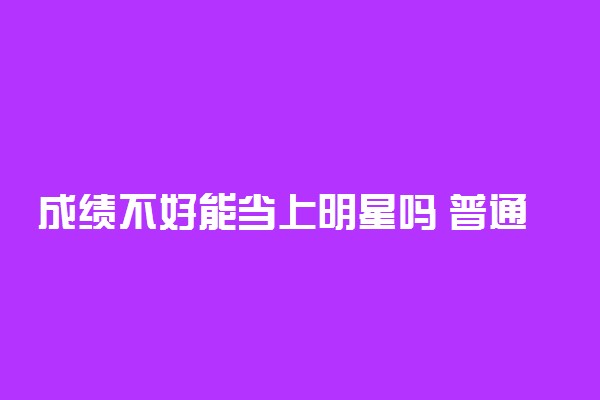 成绩不好能当上明星吗 普通人怎么当上明星