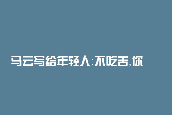 马云写给年轻人：不吃苦，你要青春干什么?