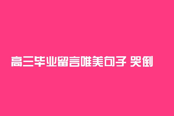高三毕业留言唯美句子 哭倒一片