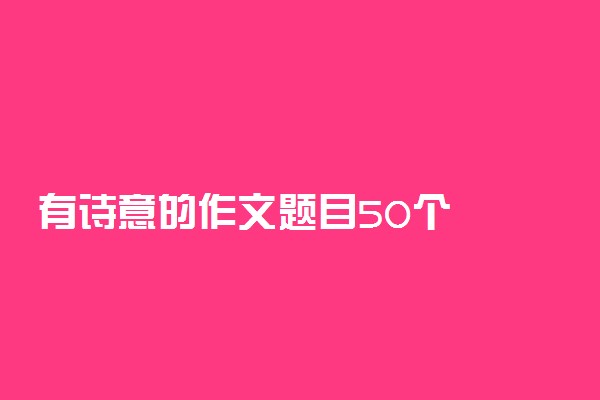 有诗意的作文题目50个