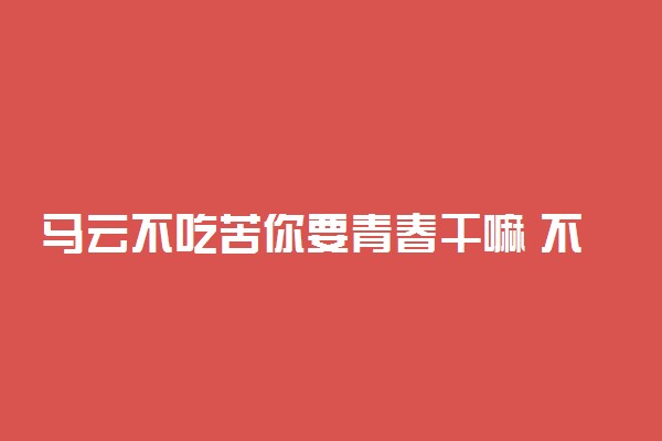 马云不吃苦你要青春干嘛 不苦不累你要青春干嘛