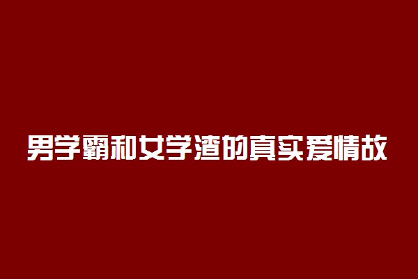 男学霸和女学渣的真实爱情故事 超感人