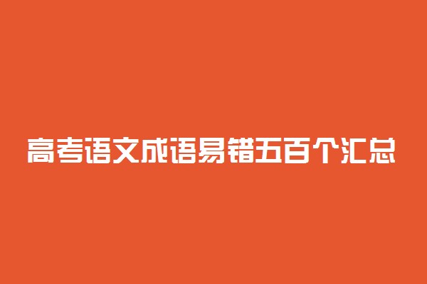 高考语文成语易错五百个汇总