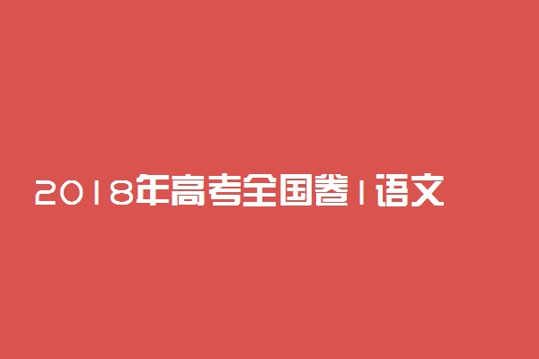 2018年高考全国卷1语文试卷结构 新课标各题型分值是多少分